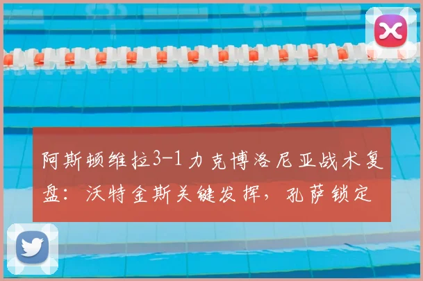 阿斯顿维拉3-1力克博洛尼亚战术复盘：沃特金斯关键发挥，孔萨锁定欧联杯胜局