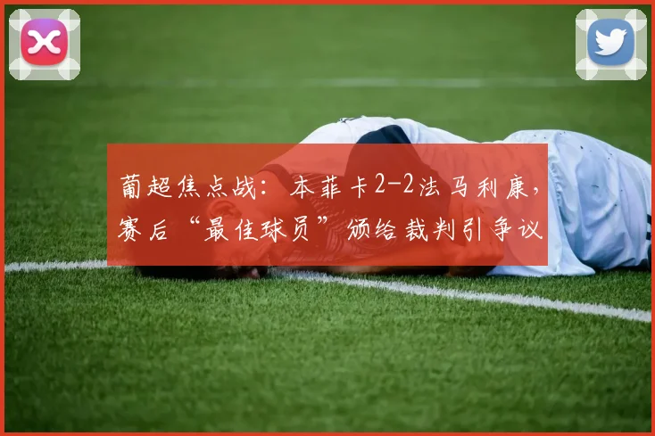葡超焦点战：本菲卡2-2法马利康，赛后“最佳球员”颁给裁判引争议详解