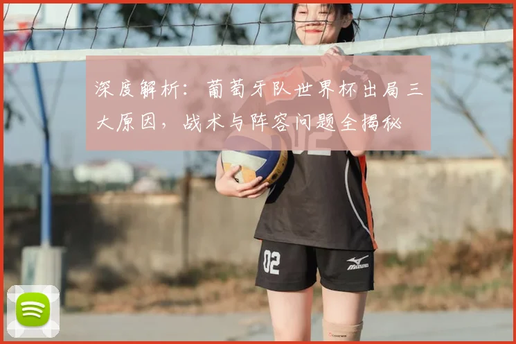 深度解析：葡萄牙队世界杯出局三大原因，战术与阵容问题全揭秘