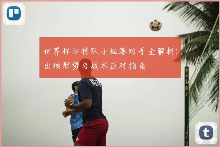 世界杯沙特队小组赛对手全解析：出线形势与战术应对指南