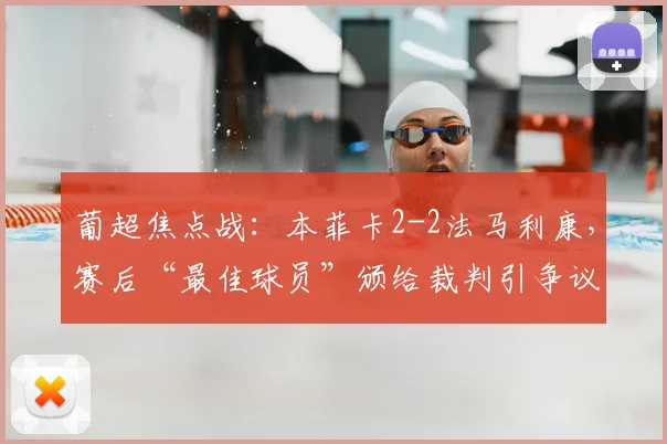 葡超焦点战:本菲卡2-2法马利康,赛后“最佳球员”颁给裁判引争议详解