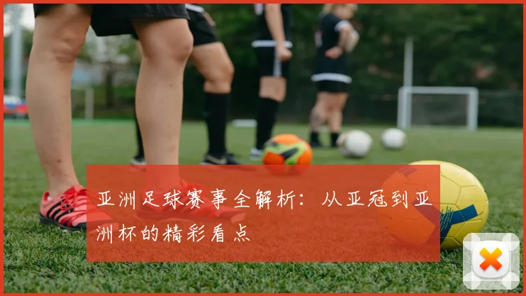 亚洲足球赛事全解析：从亚冠到亚洲杯的精彩看点