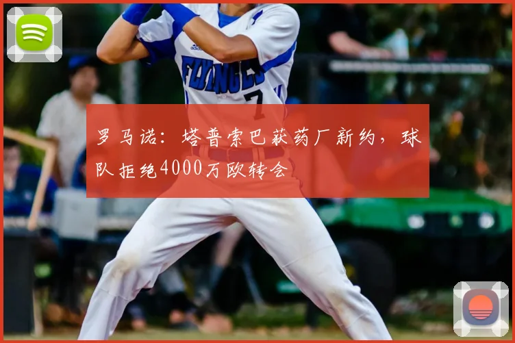 罗马诺：塔普索巴获药厂新约，球队拒绝4000万欧转会