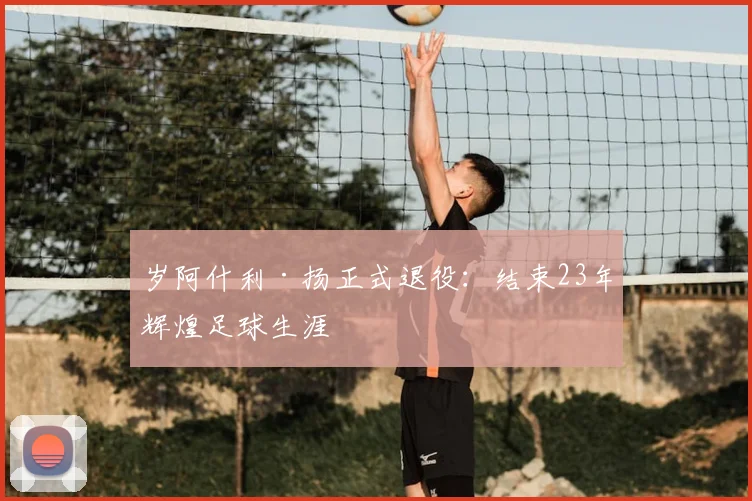 岁阿什利·扬正式退役：结束23年辉煌足球生涯