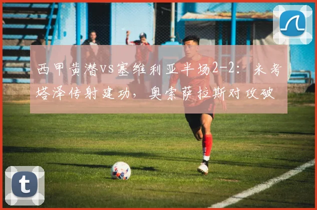 西甲黄潜vs塞维利亚半场2-2：米考塔泽传射建功，奥索萨拉斯对攻破门集锦