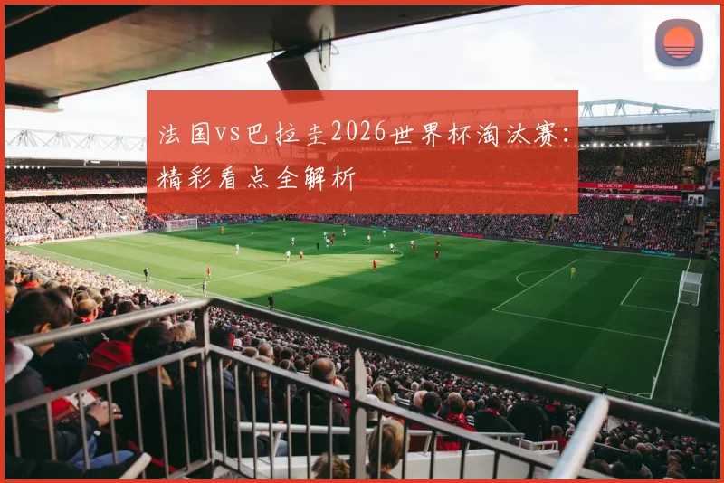 法国vs巴拉圭2026世界杯淘汰赛：精彩看点全解析