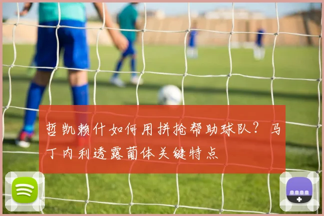 哲凯赖什如何用拼抢帮助球队？马丁内利透露葡体关键特点