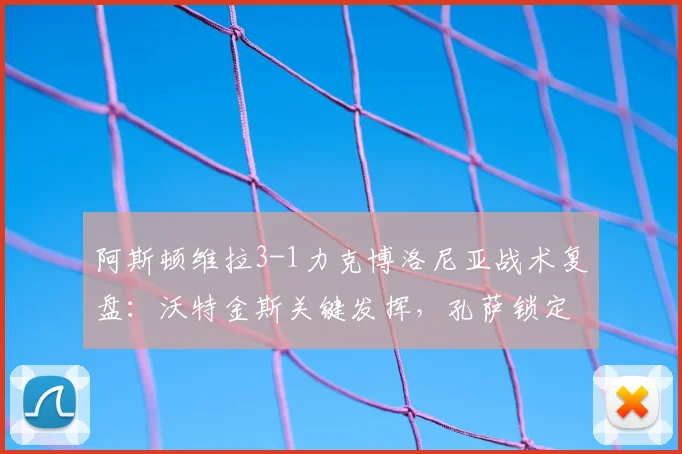 阿斯顿维拉3-1力克博洛尼亚战术复盘：沃特金斯关键发挥，孔萨锁定欧联杯胜局