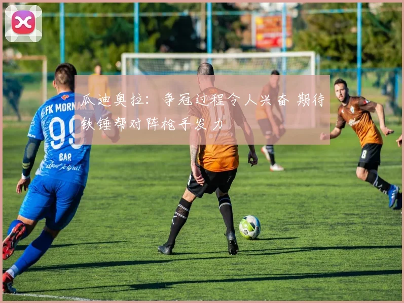 瓜迪奥拉：争冠过程令人兴奋 期待铁锤帮对阵枪手发力